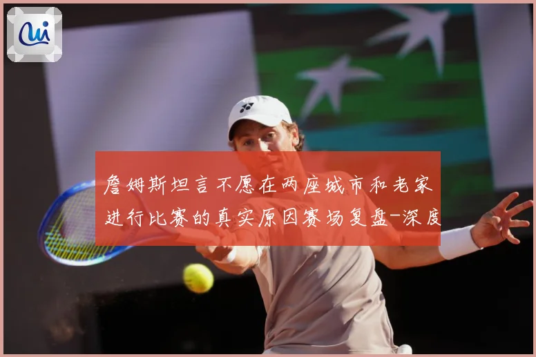 詹姆斯坦言不愿在两座城市和老家进行比赛的真实原因赛场复盘-深度解析