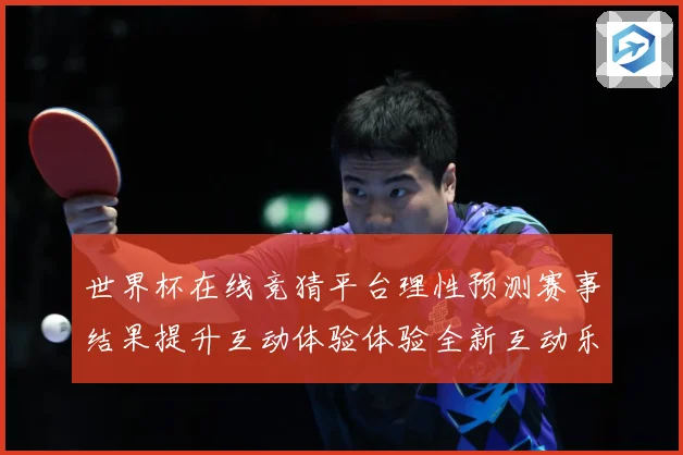 世界杯在线竞猜平台理性预测赛事结果提升互动体验体验全新互动乐数据研判-深度解析