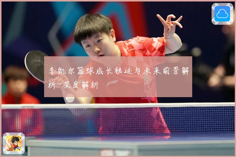 李凯尔篮球成长轨迹与未来前景解析-深度解析