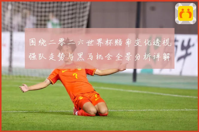 围绕二零二六世界杯赔率变化透视强队走势与黑马机会全景分析详解数据研判-深度解析
