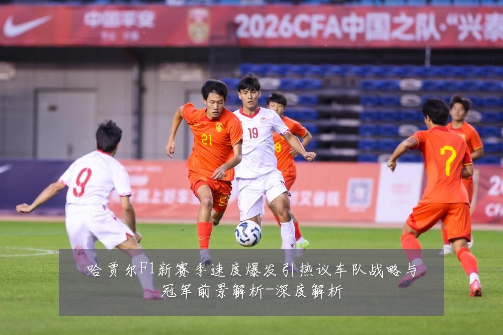 哈贾尔F1新赛季速度爆发引热议车队战略与冠军前景解析-深度解析