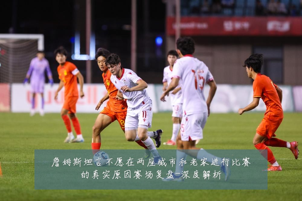 詹姆斯坦言不愿在两座城市和老家进行比赛的真实原因赛场复盘-深度解析