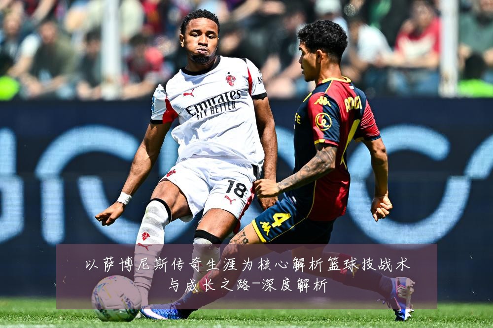 以萨博尼斯传奇生涯为核心解析篮球技战术与成长之路-深度解析