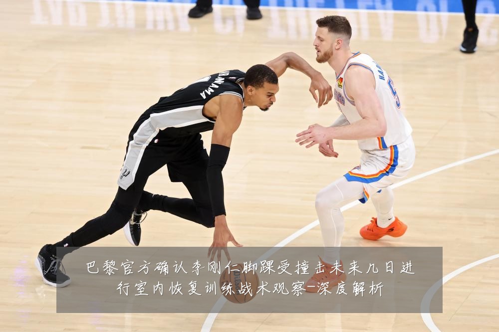 巴黎官方确认李刚仁脚踝受撞击未来几日进行室内恢复训练战术观察-深度解析