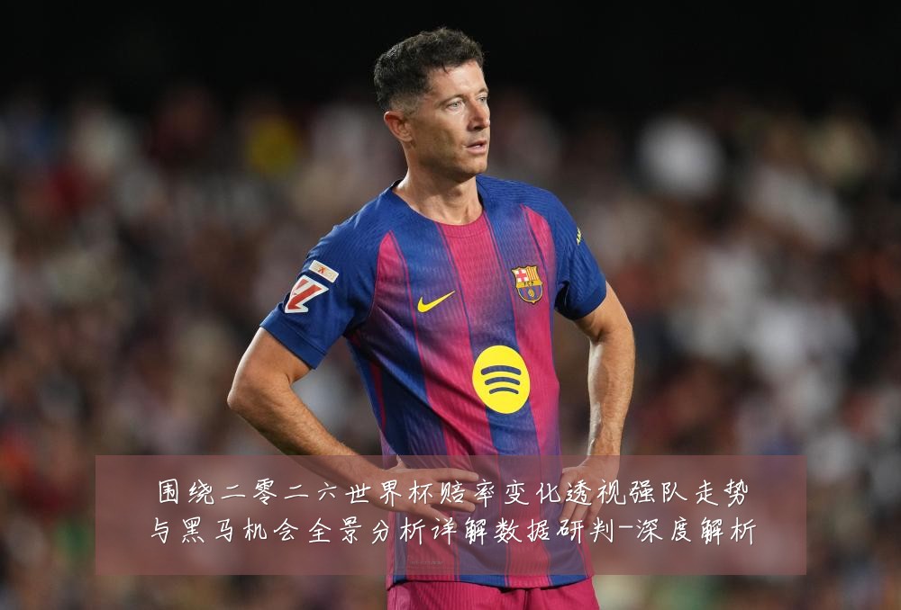 围绕二零二六世界杯赔率变化透视强队走势与黑马机会全景分析详解数据研判-深度解析