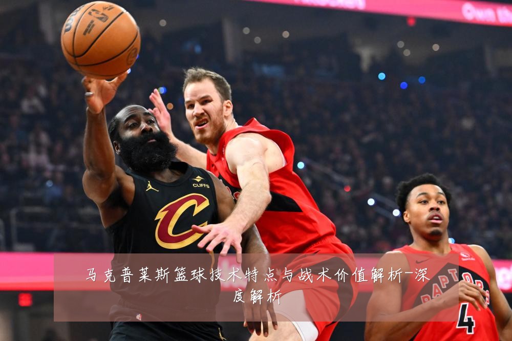 马克普莱斯篮球技术特点与战术价值解析-深度解析